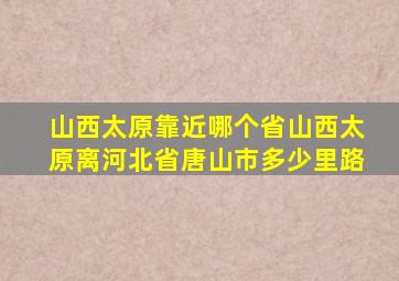 山西太原靠近哪个省山西太原离河北省唐山市多少里路