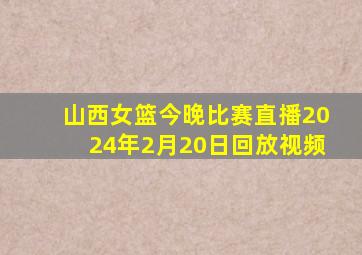 山西女篮今晚比赛直播2024年2月20日回放视频