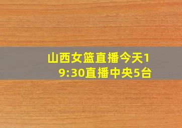 山西女篮直播今天19:30直播中央5台