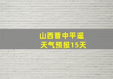 山西晋中平遥天气预报15天