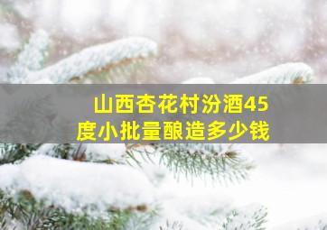 山西杏花村汾酒45度小批量酿造多少钱