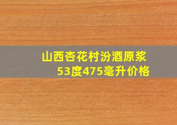 山西杏花村汾酒原浆53度475毫升价格