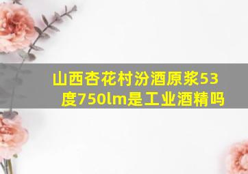 山西杏花村汾酒原浆53度750lm是工业酒精吗