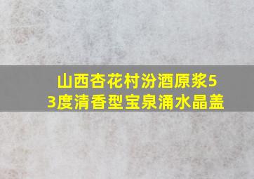 山西杏花村汾酒原浆53度清香型宝泉涌水晶盖