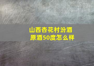 山西杏花村汾酒原酒50度怎么样