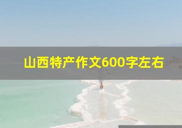 山西特产作文600字左右