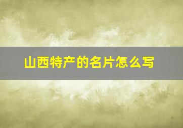 山西特产的名片怎么写