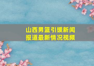 山西男篮引援新闻报道最新情况视频