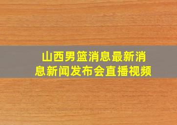 山西男篮消息最新消息新闻发布会直播视频