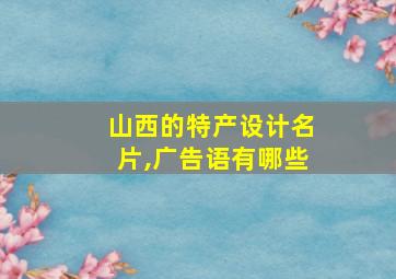 山西的特产设计名片,广告语有哪些