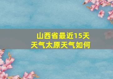 山西省最近15天天气太原天气如何