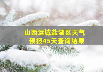 山西运城盐湖区天气预报45天查询结果