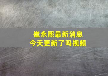 崔永熙最新消息今天更新了吗视频