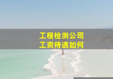 工程检测公司工资待遇如何