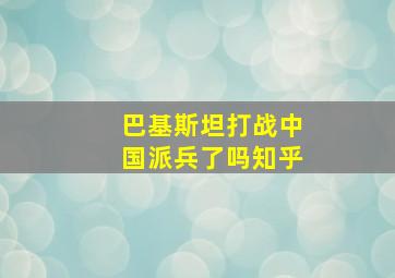 巴基斯坦打战中国派兵了吗知乎