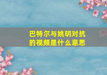 巴特尔与姚明对抗的视频是什么意思