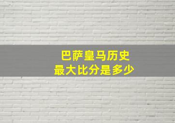 巴萨皇马历史最大比分是多少