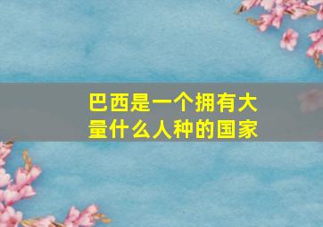 巴西是一个拥有大量什么人种的国家