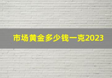 市场黄金多少钱一克2023