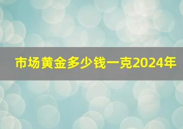 市场黄金多少钱一克2024年