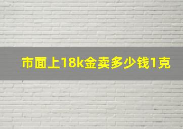 市面上18k金卖多少钱1克