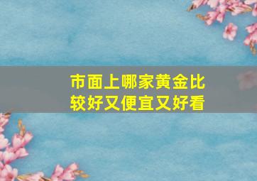 市面上哪家黄金比较好又便宜又好看