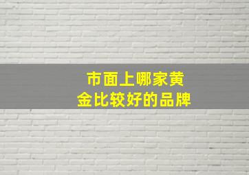 市面上哪家黄金比较好的品牌