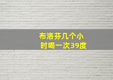 布洛芬几个小时喝一次39度