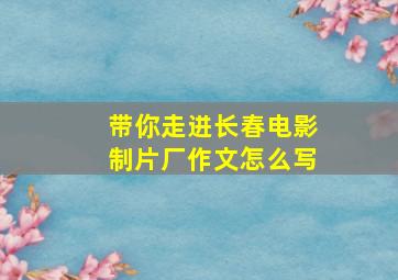 带你走进长春电影制片厂作文怎么写