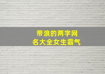 带浪的两字网名大全女生霸气