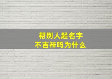 帮别人起名字不吉祥吗为什么