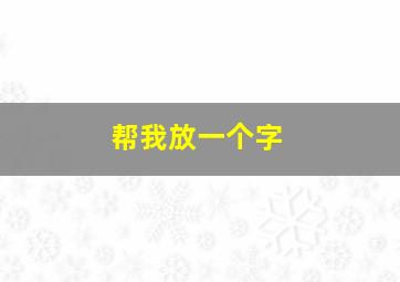 帮我放一个字