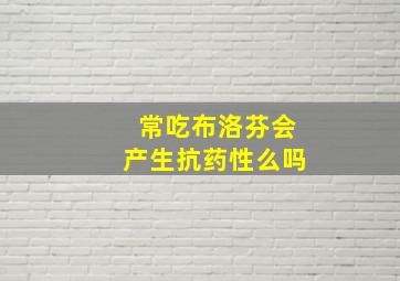 常吃布洛芬会产生抗药性么吗