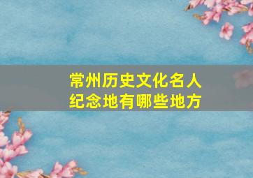 常州历史文化名人纪念地有哪些地方