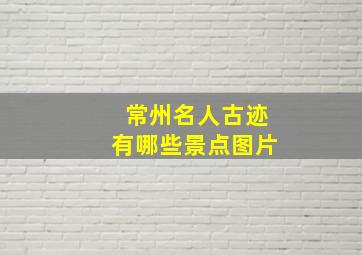 常州名人古迹有哪些景点图片