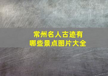 常州名人古迹有哪些景点图片大全