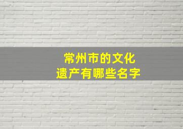 常州市的文化遗产有哪些名字