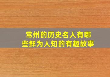 常州的历史名人有哪些鲜为人知的有趣故事