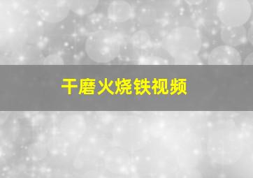 干磨火烧铁视频