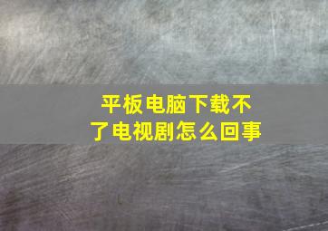 平板电脑下载不了电视剧怎么回事