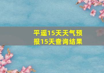 平遥15天天气预报15天查询结果