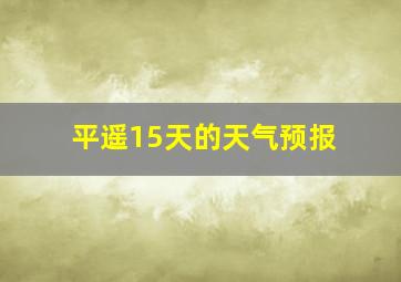 平遥15天的天气预报