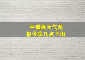 平遥县天气预报今晚几点下雨