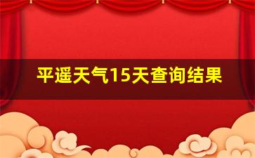 平遥天气15天查询结果