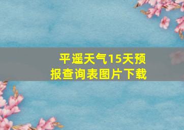 平遥天气15天预报查询表图片下载