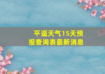 平遥天气15天预报查询表最新消息