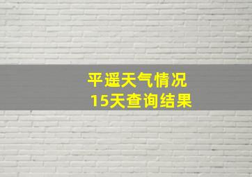 平遥天气情况15天查询结果