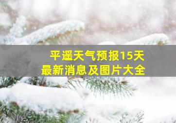 平遥天气预报15天最新消息及图片大全