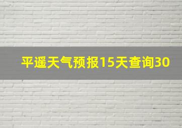 平遥天气预报15天查询30