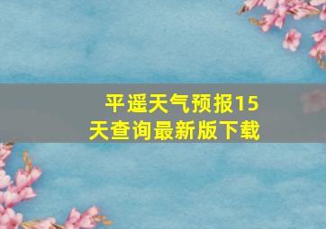 平遥天气预报15天查询最新版下载